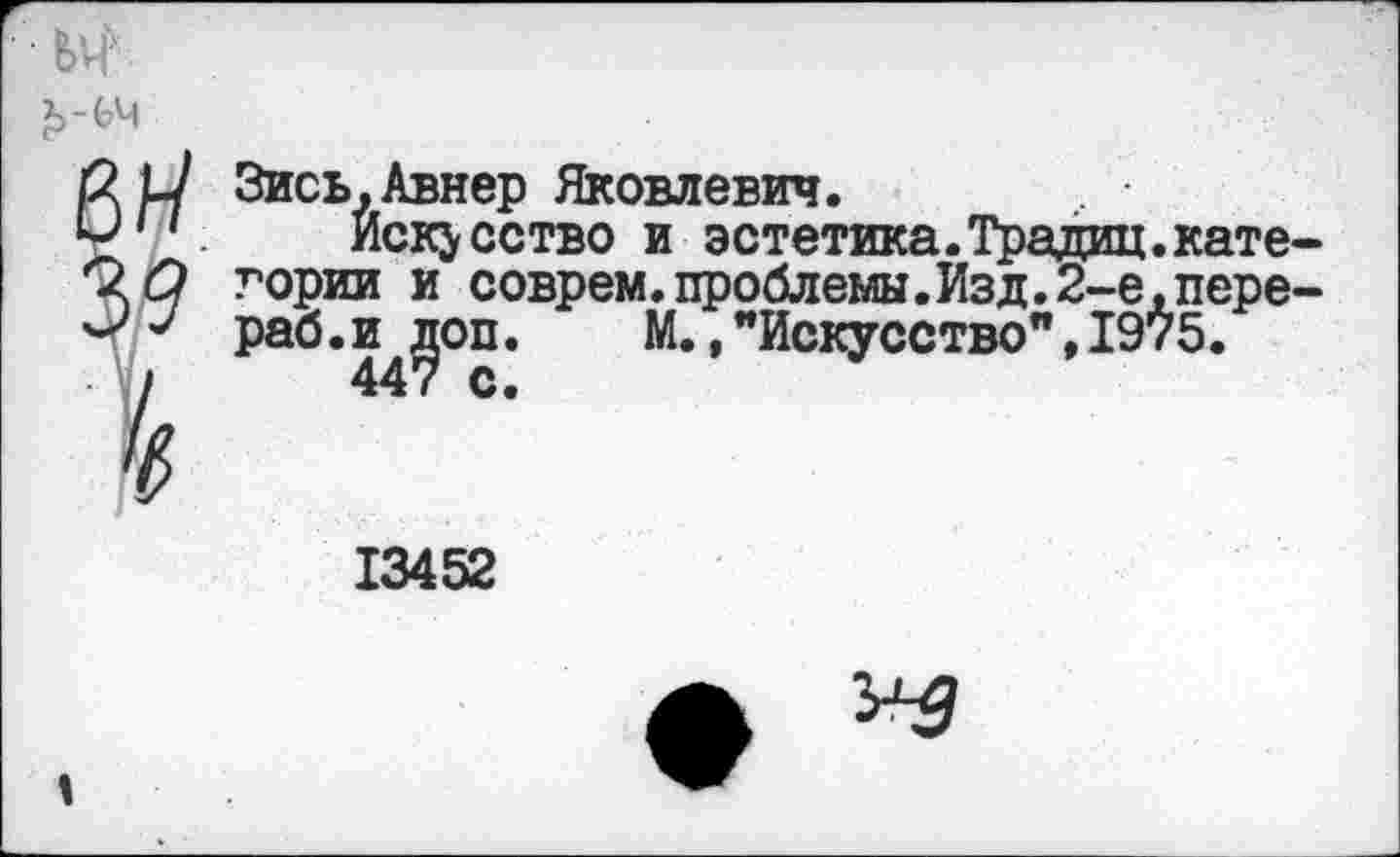 ﻿Зись.Авнер Яковлевич.
Искусство и эстетика.Традиц.кате гории и соврем.проблемы.Изд.2~е,пере раб.и ^оп. М.,"Искусство",1975.
13452